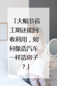 大幅节省工期还能回收利用，如何像造汽车一样造房子？