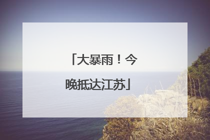 大暴雨！今晚抵达江苏