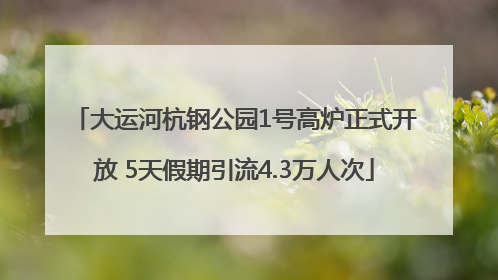 大运河杭钢公园1号高炉正式开放 5天假期引流4.3万人次
