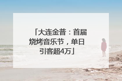 大连金普：首届烧烤音乐节，单日引客超4万