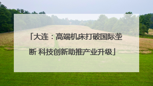 大连：高端机床打破国际垄断 科技创新助推产业升级