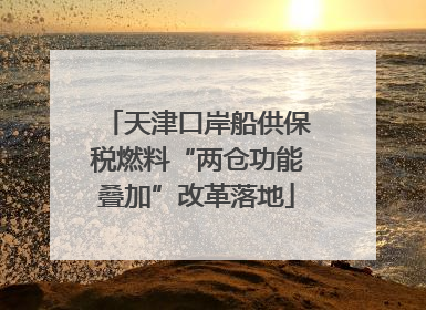 天津口岸船供保税燃料“两仓功能叠加”改革落地