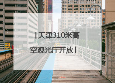 天津310米高空观光厅开放