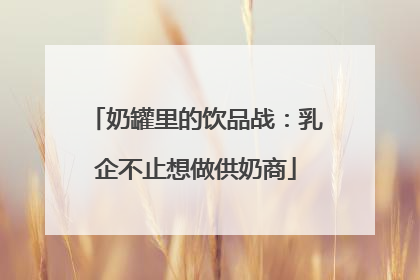 奶罐里的饮品战：乳企不止想做供奶商