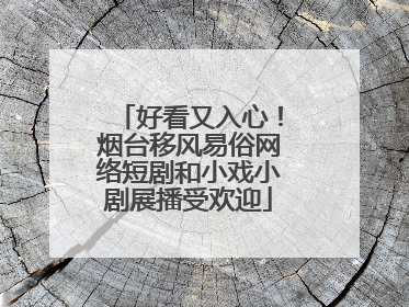 好看又入心！烟台移风易俗网络短剧和小戏小剧展播受欢迎