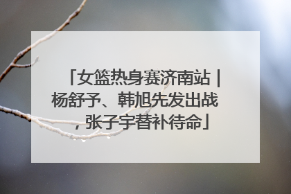 女篮热身赛济南站｜杨舒予、韩旭先发出战，张子宇替补待命