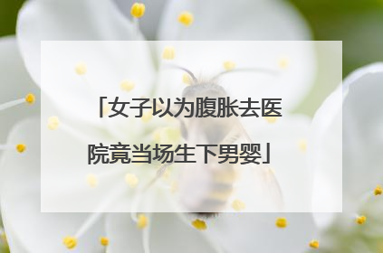 女子以为腹胀去医院竟当场生下男婴