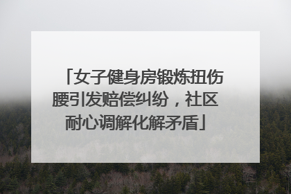 女子健身房锻炼扭伤腰引发赔偿纠纷，社区耐心调解化解矛盾