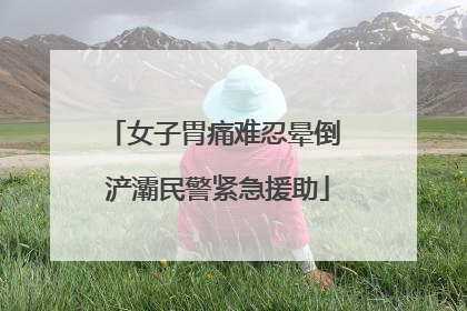 女子胃痛难忍晕倒 浐灞民警紧急援助