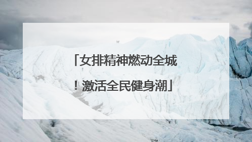女排精神燃动全城！激活全民健身潮