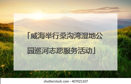 威海举行桑沟湾湿地公园巡河志愿服务活动