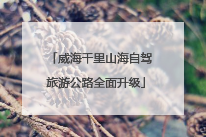 威海千里山海自驾旅游公路全面升级