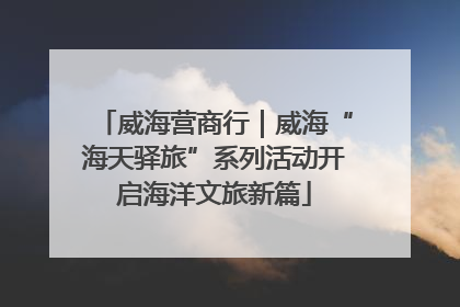 威海营商行｜威海“海天驿旅”系列活动开启海洋文旅新篇