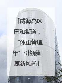 威海高区田和街道：“体重管理年”引领健康新风尚