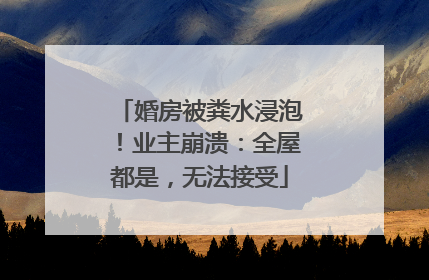 婚房被粪水浸泡！业主崩溃：全屋都是，无法接受