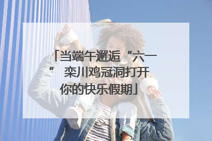 当端午邂逅“六一” 栾川鸡冠洞打开你的快乐假期