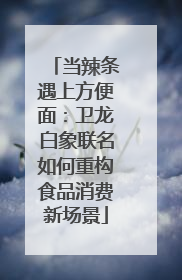 当辣条遇上方便面：卫龙白象联名如何重构食品消费新场景