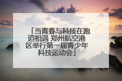 当青春与科技在跑道相遇 郑州航空港区举行第一届青少年科技运动会