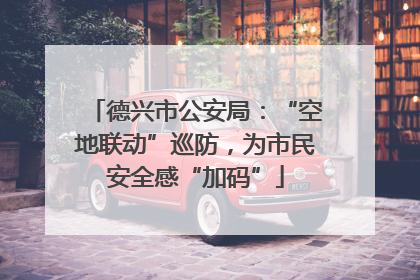 德兴市公安局：“空地联动”巡防，为市民安全感“加码”