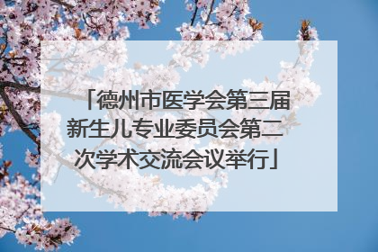 德州市医学会第三届新生儿专业委员会第二次学术交流会议举行