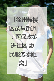 徐州鼓楼区琵琶街道：医保政策进社区 惠民服务零距离