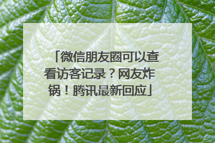 微信朋友圈可以查看访客记录？网友炸锅！腾讯最新回应