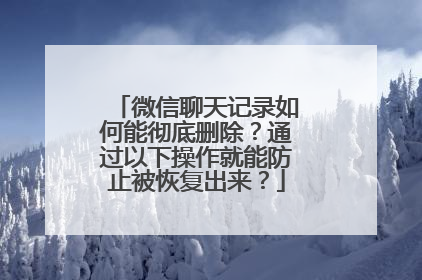 微信聊天记录如何能彻底删除？通过以下操作就能防止被恢复出来？
