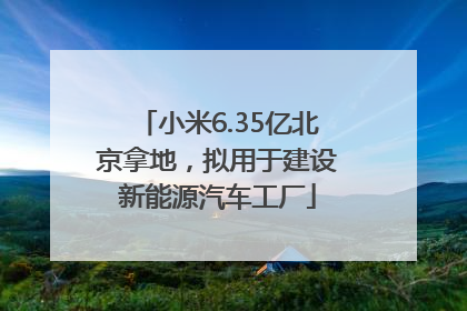 小米6.35亿北京拿地，拟用于建设新能源汽车工厂