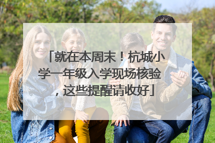 就在本周末！杭城小学一年级入学现场核验，这些提醒请收好