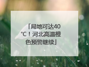 局地可达40℃！河北高温橙色预警继续