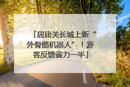居庸关长城上新“外骨骼机器人”！游客反馈省力一半