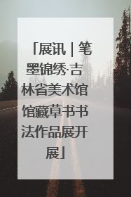 展讯｜笔墨锦绣·吉林省美术馆馆藏草书书法作品展开展