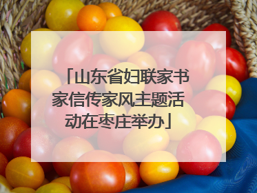 山东省妇联家书家信传家风主题活动在枣庄举办