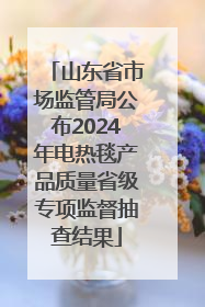 山东省市场监管局公布2024年电热毯产品质量省级专项监督抽查结果