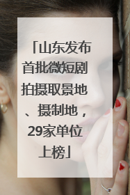 山东发布首批微短剧拍摄取景地、摄制地，29家单位上榜