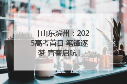 山东滨州：2025高考首日 笔锋逐梦 青春启航
