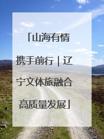 山海有情 携手前行｜辽宁文体旅融合高质量发展