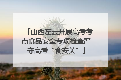山西左云开展高考考点食品安全专项检查严守高考“食安关”