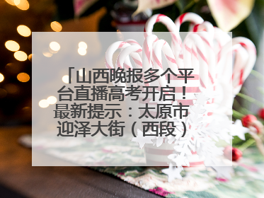 山西晚报多个平台直播高考开启！最新提示：太原市迎泽大街（西段）、新建路、人民南路高考期间增开路口