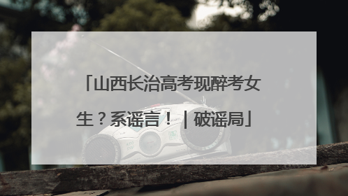 山西长治高考现醉考女生？系谣言！｜破谣局