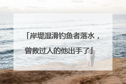 岸堤湿滑钓鱼者落水，曾救过人的他出手了