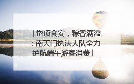 岱顶食安，粽香满溢：南天门执法大队全力护航端午游客消费