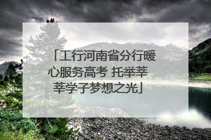 工行河南省分行暖心服务高考 托举莘莘学子梦想之光
