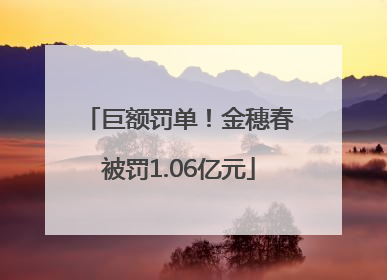 巨额罚单！金穗春被罚1.06亿元