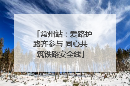 常州站：爱路护路齐参与 同心共筑铁路安全线