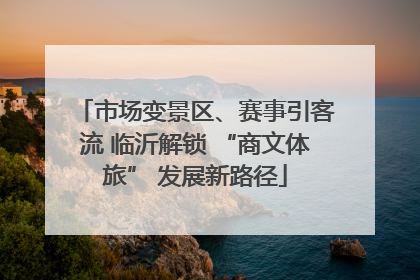 市场变景区、赛事引客流 临沂解锁 “商文体旅” 发展新路径