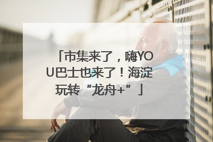 市集来了，嗨YOU巴士也来了！海淀玩转“龙舟+”