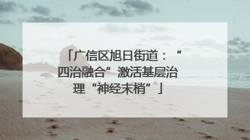 广信区旭日街道：“四治融合”激活基层治理“神经末梢”