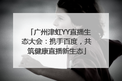广州津虹YY直播生态大会：携手百度，共筑健康直播新生态