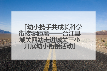 幼小携手共成长科学衔接零距离——台江县城关四幼走进城关三小开展幼小衔接活动